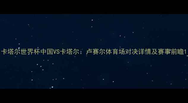 图片 卡塔尔世界杯中国VS卡塔尔：卢赛尔体育场对决详情及赛事前瞻1