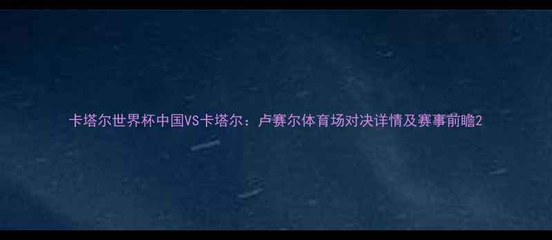 图片 卡塔尔世界杯中国VS卡塔尔：卢赛尔体育场对决详情及赛事前瞻2