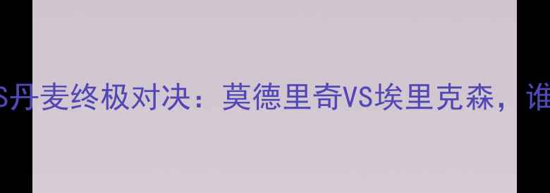 图片 卡塔尔世界杯克罗地亚VS丹麦终极对决：莫德里奇VS埃里克森，谁才是中场的最佳领袖？1