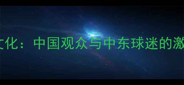 图片 卡塔尔世界杯观赛文化：中国观众与中东球迷的激情碰撞与文明对话1