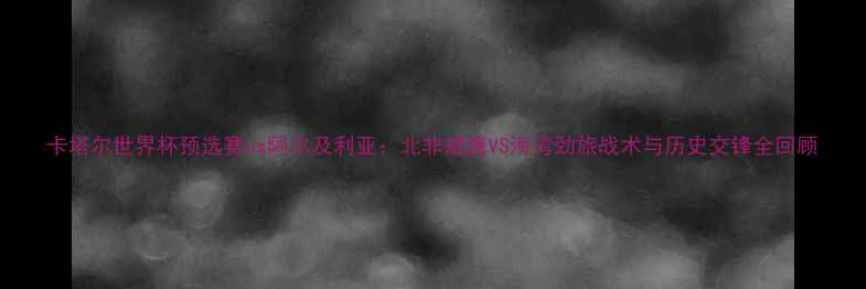 图片 卡塔尔世界杯预选赛vs阿尔及利亚：北非雄鹰VS海湾劲旅战术与历史交锋全回顾
