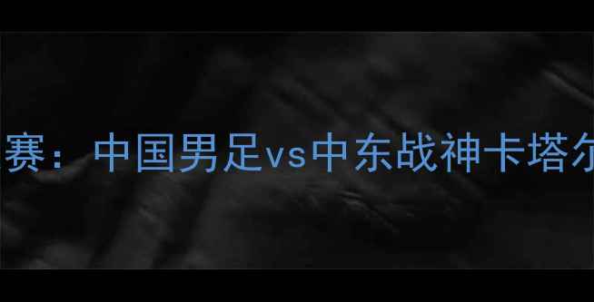 图片 卡塔尔世界杯预选赛：中国男足vs中东战神卡塔尔队精彩对决深度2