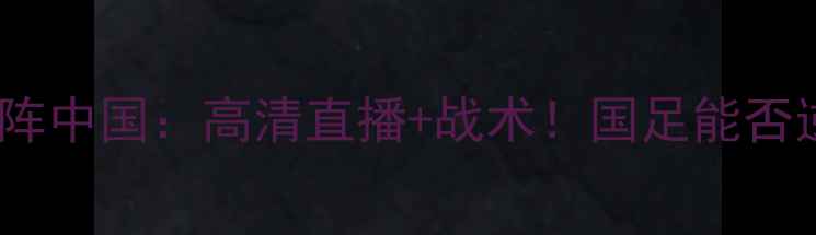 图片 卡塔尔世预赛对阵中国：高清直播+战术！国足能否逆袭中东雄师？2