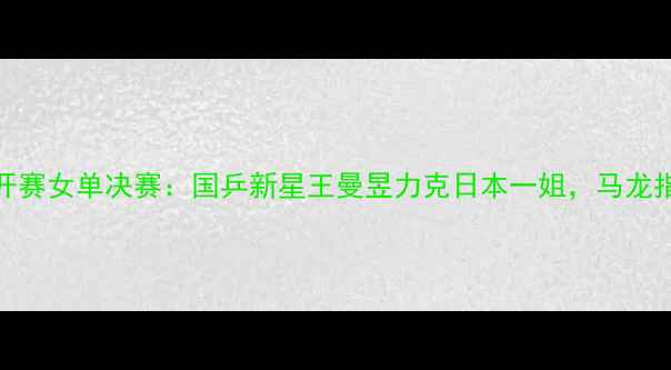 图片 卡塔尔乒乓球公开赛女单决赛：国乒新星王曼昱力克日本一姐，马龙指导赛后夺冠关键