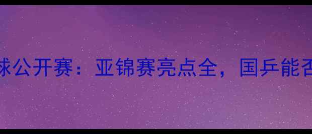 图片 卡塔尔乒乓球公开赛：亚锦赛亮点全，国乒能否再创辉煌？
