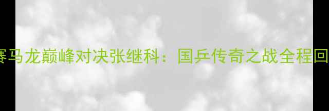 图片 卡塔尔乒乓球赛马龙巅峰对决张继科：国乒传奇之战全程回顾与战术分析2