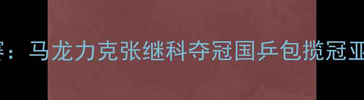 图片 卡塔尔乒乓球锦标赛：马龙力克张继科夺冠国乒包揽冠亚军背后的战术密码2