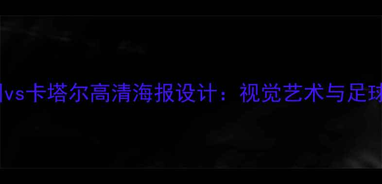 图片 卡塔尔亚洲杯中国vs卡塔尔高清海报设计：视觉艺术与足球精神的完美融合1