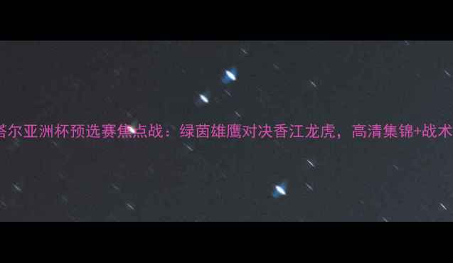 图片 卡塔尔亚洲杯预选赛焦点战：绿茵雄鹰对决香江龙虎，高清集锦+战术全1