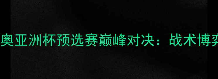 图片 卡塔尔国奥vs伊朗国奥亚洲杯预选赛巅峰对决：战术博弈与民族荣耀的碰撞1
