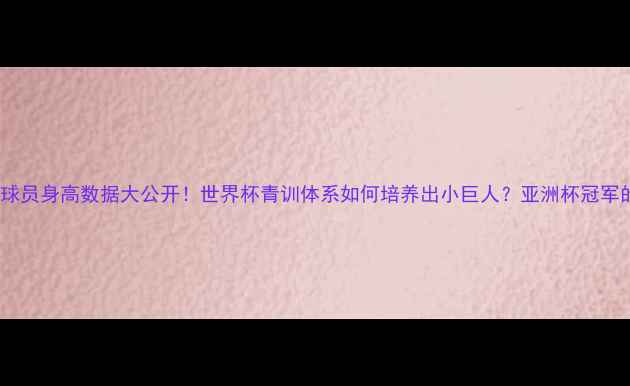 图片 卡塔尔男足球员身高数据大公开！世界杯青训体系如何培养出小巨人？亚洲杯冠军的骨骼秘密1