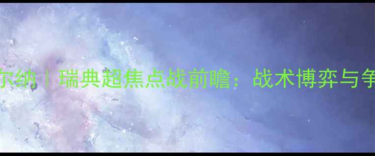 图片 卡尔玛vs索尔纳｜瑞典超焦点战前瞻：战术博弈与争冠悬念全🏆