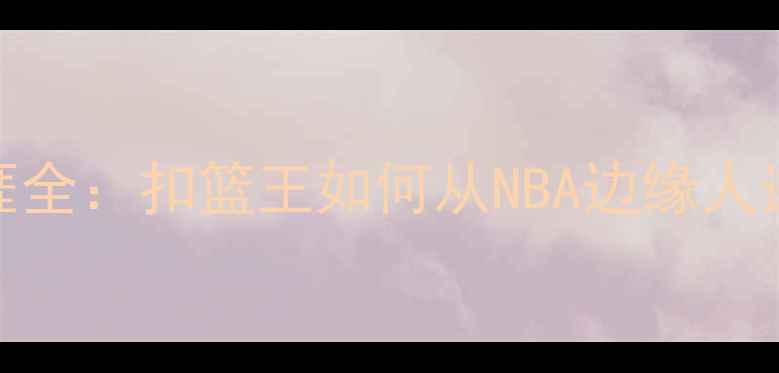 图片 卡特球员职业生涯全：扣篮王如何从NBA边缘人逆袭成历史级球星