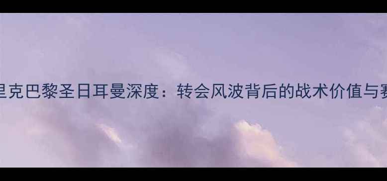 图片 卢卡斯·恩德里克巴黎圣日耳曼深度：转会风波背后的战术价值与赛季表现全追踪