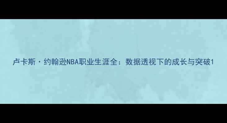 图片 卢卡斯·约翰逊NBA职业生涯全：数据透视下的成长与突破1