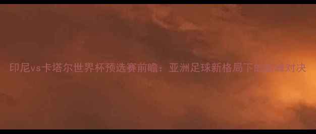 图片 印尼vs卡塔尔世界杯预选赛前瞻：亚洲足球新格局下的巅峰对决
