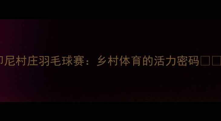 图片 印尼村庄羽毛球赛：乡村体育的活力密码🏸🌾1