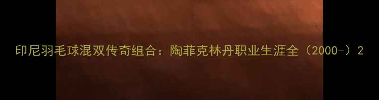图片 印尼羽毛球混双传奇组合：陶菲克林丹职业生涯全（2000-）2