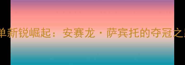 图片 印尼羽毛球男单新锐崛起：安赛龙·萨宾托的夺冠之路与未来挑战1