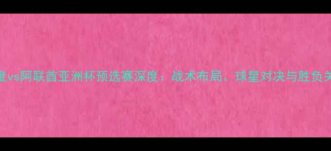 图片 印度vs阿联酋亚洲杯预选赛深度：战术布局、球星对决与胜负关键