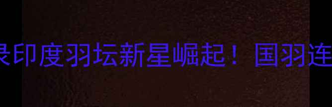 图片 印度羽毛球世锦赛夺冠全记录印度羽坛新星崛起！国羽连夺两冠背后的秘密武器大✨2