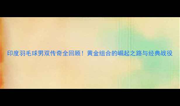 图片 印度羽毛球男双传奇全回顾！黄金组合的崛起之路与经典战役