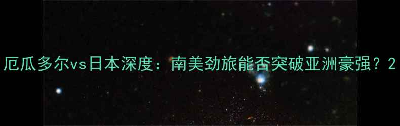 图片 厄瓜多尔vs日本深度：南美劲旅能否突破亚洲豪强？2