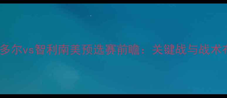 图片 厄瓜多尔vs智利南美预选赛前瞻：关键战与战术布局2