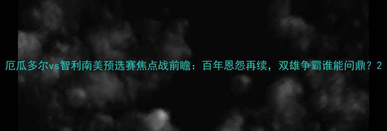 图片 厄瓜多尔vs智利南美预选赛焦点战前瞻：百年恩怨再续，双雄争霸谁能问鼎？2