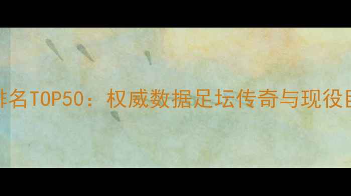 图片 历史球员评分排名TOP50：权威数据足坛传奇与现役巨星能力值对比