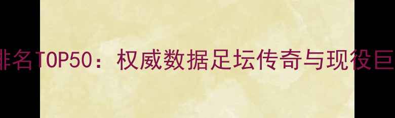 图片 历史球员评分排名TOP50：权威数据足坛传奇与现役巨星能力值对比2