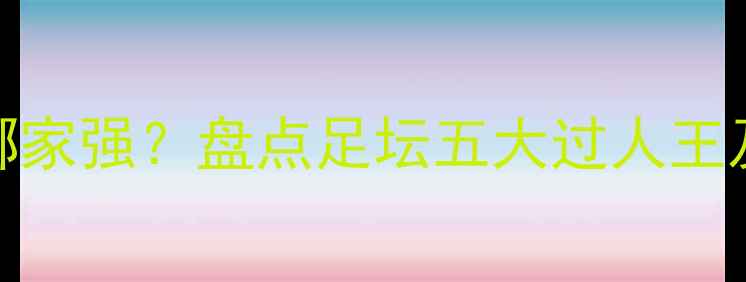 图片 历史级突破能力哪家强？盘点足坛五大过人王及背后的技术密码