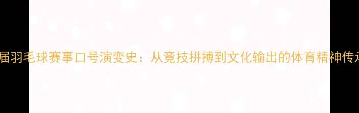 图片 历届羽毛球赛事口号演变史：从竞技拼搏到文化输出的体育精神传承2