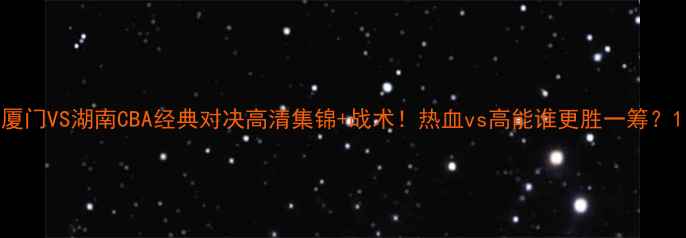 图片 厦门VS湖南CBA经典对决高清集锦+战术！热血vs高能谁更胜一筹？1