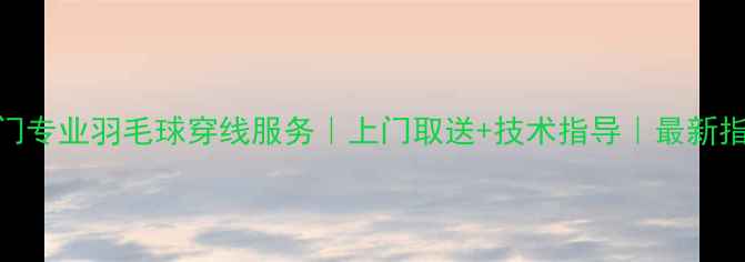 图片 厦门专业羽毛球穿线服务｜上门取送+技术指导｜最新指南