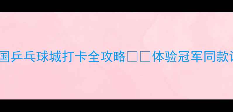图片 厦门亲子必去！中国乒乓球城打卡全攻略🏓️体验冠军同款训练+网红场馆探秘