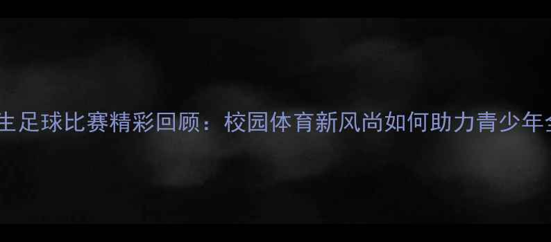 图片 厦门小学生足球比赛精彩回顾：校园体育新风尚如何助力青少年全面发展2