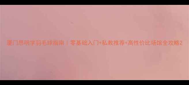 图片 厦门思明学羽毛球指南｜零基础入门+私教推荐+高性价比场馆全攻略2