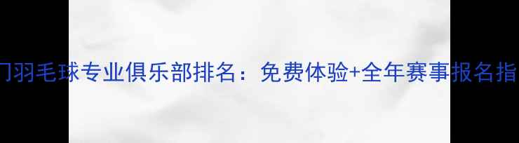 图片 厦门羽毛球专业俱乐部排名：免费体验+全年赛事报名指南2