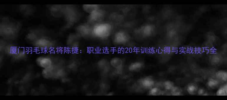 图片 厦门羽毛球名将陈捷：职业选手的20年训练心得与实战技巧全
