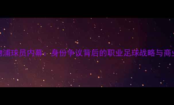 图片 双国籍利物浦球员内幕：身份争议背后的职业足球战略与商业价值分析