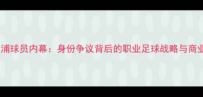 图片 双国籍利物浦球员内幕：身份争议背后的职业足球战略与商业价值分析2