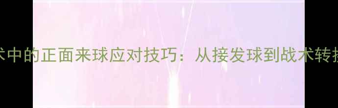 图片 双打战术中的正面来球应对技巧：从接发球到战术转换的完整