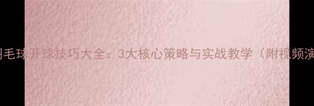图片 双打羽毛球开球技巧大全：3大核心策略与实战教学（附视频演示）2