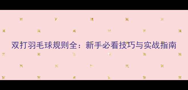 图片 双打羽毛球规则全：新手必看技巧与实战指南