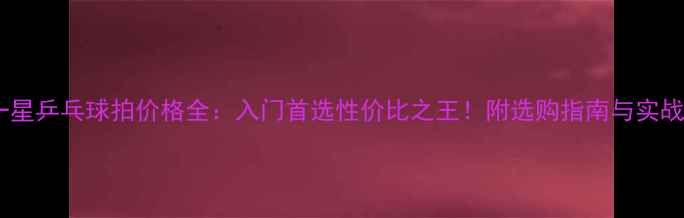 图片 双鱼一星乒乓球拍价格全：入门首选性价比之王！附选购指南与实战测评1
