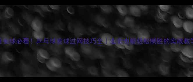 图片 发长球必看！乒乓球发球过网技巧全｜业余也能轻松制胜的实战教学