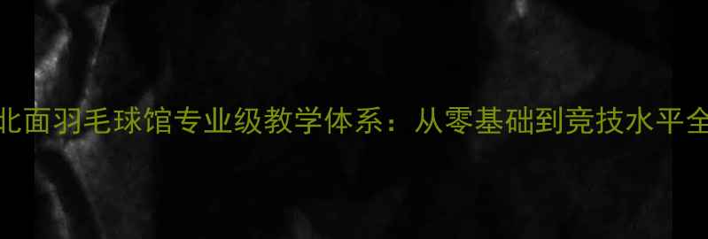 图片 受体北面羽毛球馆专业级教学体系：从零基础到竞技水平全攻略