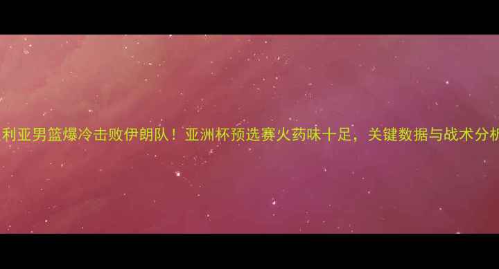 图片 叙利亚男篮爆冷击败伊朗队！亚洲杯预选赛火药味十足，关键数据与战术分析1