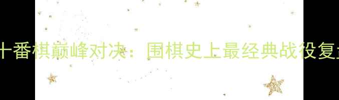 图片 古力VS李世石十番棋巅峰对决：围棋史上最经典战役复盘与影响分析1